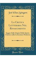 La Critica Letteraria Nel Rinascimento: Saggio Sulle Origini Dello Spirito Classico Nella Letteratura Moderna (Classic Reprint): Saggio Sulle Origini Dello Spirito Classico Nella Letteratura Moderna (Classic Reprint)