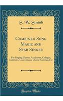 Combined Song Magic and Star Singer: For Singing Classes, Academies, Colleges, Institutes, Conventions, Choral Societies, Etc (Classic Reprint)