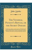 The Venereal Patient's Refuge, or the Secret Disease: In All Its Stages, Degrees, and Circumstances Plainly Describ'd, and the Specifick Remedy, Which Has of Late Cur'd So Many With Ease, Safety, Privacy, Certainty, and Expedition, Without a Salvat