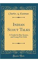 Indian Scout Talks: A Guide for Boy Scouts, and Camp Fire Girls (Classic Reprint): A Guide for Boy Scouts, and Camp Fire Girls (Classic Reprint)