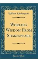 Worldly Wisdom from Shakespeare (Classic Reprint)