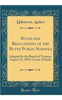 Rules and Regulations of the Butte Public Schools: Adopted by the Board of Trustees, August 24, 1893; Course of Study (Classic Reprint)