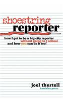 Shoestring Reporter How I Got to Be a Big City Reporter Without Going to J School and How You Can Do It Too