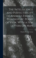 Intelligence and Perfectibility of Animals From a Philosophic Point of View, With a Few Letters On Man