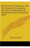 Doctrine Of Purgatory And The Practice Of Praying For The Dead, As Maintained By The Romish Church, Examined (1843)
