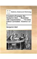 A System of Surgery. by Benjamin Bell, ... Illustrated with Copperplates. ... the Third Edition Corrected. Volume 5 of 6