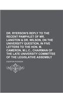 Dr. Ryerson's Reply to the Recent Pamphlet of Mr. Langton & Dr. Wilson, on the University Question, in Five Letters to the Hon. M. Cameron, M.L.C., Chairman of the Late University Committee of the Legislative Assembly