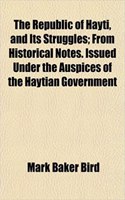 The Republic of Hayti, and Its Struggles; From Historical Notes. Issued Under the Auspices of the Haytian Government