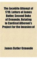 The Jacobite Attempt of 1719. Letters of James Butler, Second Duke of Ormonde, Relating to Cardinal Alberoni's Project for the Invasion of