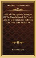 A Brief Descriptive Catalogue of the Medals Struck in France and Its Dependencies, Between the Years 1789 and 1830