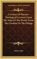 A Course of Physico-Theological Lectures Upon the State of Ta Course of Physico-Theological Lectures Upon the State of the World, from the Creation to the Deluge He World, from the Creation to the Deluge