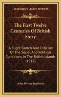 The First Twelve Centuries Of British Story: A Slight Sketch And Criticism Of The Social And Political Conditions In The British Islands (1912)