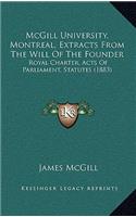 McGill University, Montreal, Extracts From The Will Of The Founder: Royal Charter, Acts Of Parliament, Statutes (1883)