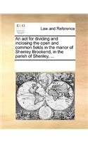 An act for dividing and inclosing the open and common fields in the manor of Shenley Brookend, in the parish of Shenley, ...