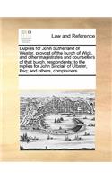 Duplies for John Sutherland of Wester, Provost of the Burgh of Wick, and Other Magistrates and Counsellors of That Burgh, Respondents; To the Replies for John Sinclair of Ulbster, Esq; And Others, Complainers.