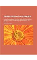 Three Irish Glossaries; Cormac's Glossary Codex A. O'Davoren's Glossary and a Glossary to the Calendar of Oingus the Culdee