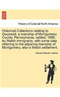 Historical Collections Relating to Gwynedd, a Township of Montgomery County, Pennsylvania, Settled, 1689, by Welsh Immigrants, with Some Data Referring to the Adjoining Township of Montgomery, Also a Welsh Settlement.