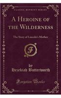 A Heroine of the Wilderness: The Story of Lincoln's Mother (Classic Reprint)