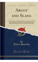 Argot and Slang: A New French and English Dictionary of the Cant Words, Quaint Expressions, Slang Terms and Flash Phrases Used in the High and Low Life of Old and New Paris (Classic Reprint)