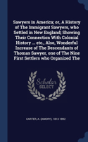 Sawyers in America; or, A History of The Immigrant Sawyers, who Settled in New England; Showing Their Connection With Colonial History ... etc., Also, Wonderful Increase of The Descendants of Thomas Sawyer, one of The Nine First Settlers who Organi