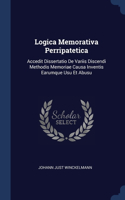 Logica Memorativa Perripatetica: Accedit Dissertatio De Variis Discendi Methodis Memoriae Causa Inventis Earumque Usu Et Abusu