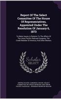 Report of the Select Committee of the House of Representatives, Appointed Under the Resolution of January 6, 1873