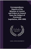 Correspondence, Reports of the Minister of Justice and Orders in Council Upon the Subject of Provincial Legislation, 1896-1898;