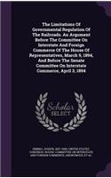 The Limitations of Governmental Regulation of the Railroads. an Argument Before the Committee on Interstate and Foreign Commerce of the House of Representatives, March 9, 1894, and Before the Senate Committee on Interstate Commerce, April 3, 1894