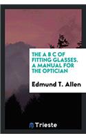The a B C of Fitting Glasses: A Manual for the Optician