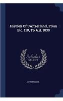 History Of Switzerland, From B.c. 110, To A.d. 1830