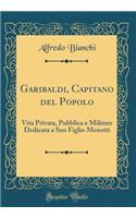 Garibaldi, Capitano del Popolo: Vita Privata, Pubblica E Militare Dedicata a Suo Figlio Menotti (Classic Reprint)