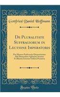 de Pluralitate Suffragiorum in Lectione Imperatoris: Pro Munere Professorio Elementissime Sibi Demandato Aplissimi Senatus Et Illustris Ictorum Ordinis Permissu (Classic Reprint)