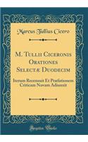 M. Tullii Ciceronis Orationes SelectÃ¦ Duodecim: Iterum Recensuit Et PrÃ¦fationem Criticam Novam Adiunxit (Classic Reprint)