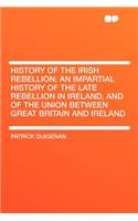 History of the Irish Rebellion; An Impartial History of the Late Rebellion in Ireland, and of the Union Between Great Britain and Ireland