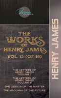 The Works of Henry James, Vol. 13 (of 18): The Letters of Henry James (volume I); The Letters of Henry James (volume II); The Lesson of the Master; The Madonna of the Future