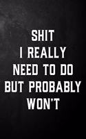Shit I Really Need To Do But Probably Won't: Funny Quote Journal / Hilarious Office Notebook / Humor Gift For Coworker / Friend / Family ( 6 x 9 - 110 Blank Lined Pages )