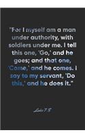 Luke 7: 8 Notebook: "For I myself am a man under authority, with soldiers under me. I tell this one, 'Go, ' and he goes; and that one, 'Come, ' and he comes