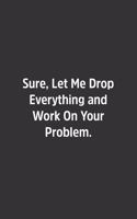 Sure, Let Me Drop Everything and Work On Your Problem.