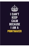 I Can't Keep Calm Because I Am A Printmaker