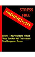 Stress Free Productivity: Commit to Your Intentions, And Get Things Done Now With This Practical Time Management Planner: A Blueprint for Achieving your Goals one day at a ti