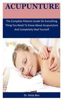 Acupunture: The Complete Patients Guide On Everything Thing You Need To Know About Acupuncture And Completely Heal Yourself