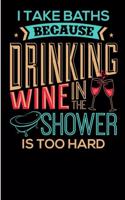 I Take Baths because Drinking Wine in the Shower is too Hard.: 6x9 - Blank Lined Journal Notebook for wine Lovers - Funny Gift under 10 for men and women (Composition Book, 100 Pages, 6x9 inches)