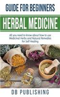 Herbal Medicine Guide For Beginners: All you need to know about how to use Medicinal Herbs and Natural Remedies for Self Healing
