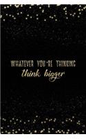 Whatever You're Thinking Think Bigger