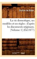 La Vie Domestique, Ses Modèles Et Ses Règles: d'Après Les Documents Originaux. [Volume 1] (Éd.1877)