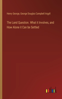 Land Question. What it Involves, and How Alone it Can be Settled