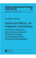 Disziplin Durch Bildung - Ein Vergessener Zusammenhang: Eine Historisch-Systematische Untersuchung Aus Antinomischer Perspektive ALS Grundlage Fuer Ein Bildungstheoretisches Verstaendnis Des Disziplinprob