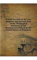 A brief account of the rise, progress and present state of the Theological Seminary of the Presbyterian Church in the United States at Princeton