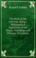 Birth of the Universe: Being a Philosophical Exposition of the Origin, Unfoldings and Ultimate of Creation