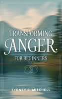 Transforming Anger for beginners: A Comprehensive Guide to Mastering Your Emotions and Finding Inner Peace Through Self-Discovery